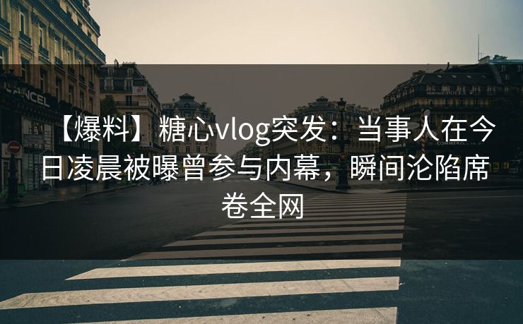 【爆料】糖心vlog突发：当事人在今日凌晨被曝曾参与内幕，瞬间沦陷席卷全网