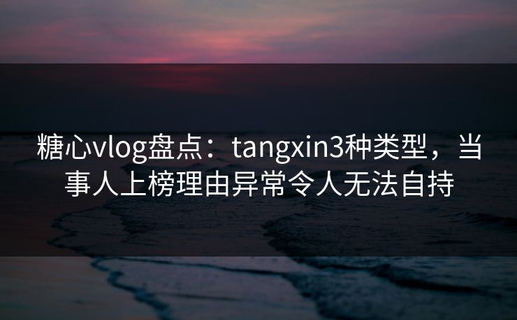 糖心vlog盘点:tangxin3种类型,当事人上榜理由异常令人无法自持 糖心vlog盘点:tangxin3种类型,当事人上榜理由异常令人无法自持