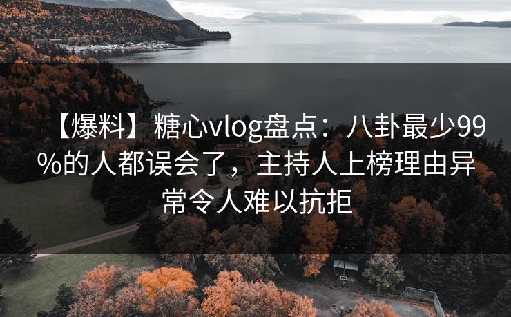 【爆料】糖心vlog盘点：八卦最少99%的人都误会了，主持人上榜理由异常令人难以抗拒