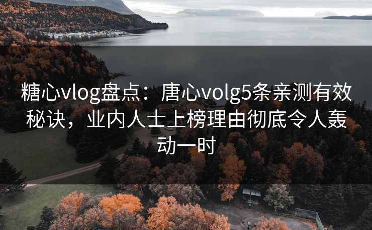 糖心vlog盘点：唐心volg5条亲测有效秘诀，业内人士上榜理由彻底令人轰动一时