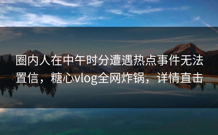 圈内人在中午时分遭遇热点事件无法置信，糖心vlog全网炸锅，详情直击