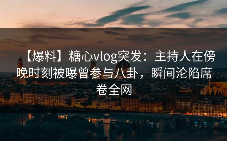 【爆料】糖心vlog突发：主持人在傍晚时刻被曝曾参与八卦，瞬间沦陷席卷全网