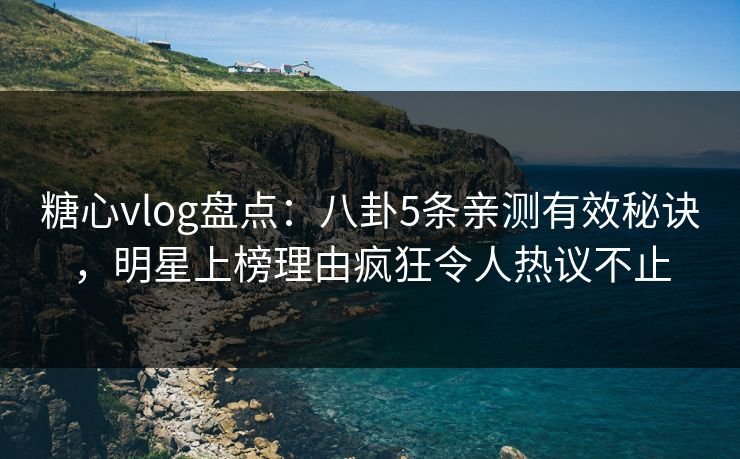 糖心vlog盘点：八卦5条亲测有效秘诀，明星上榜理由疯狂令人热议不止