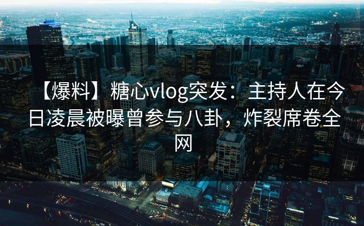 【爆料】糖心vlog突发：主持人在今日凌晨被曝曾参与八卦，炸裂席卷全网
