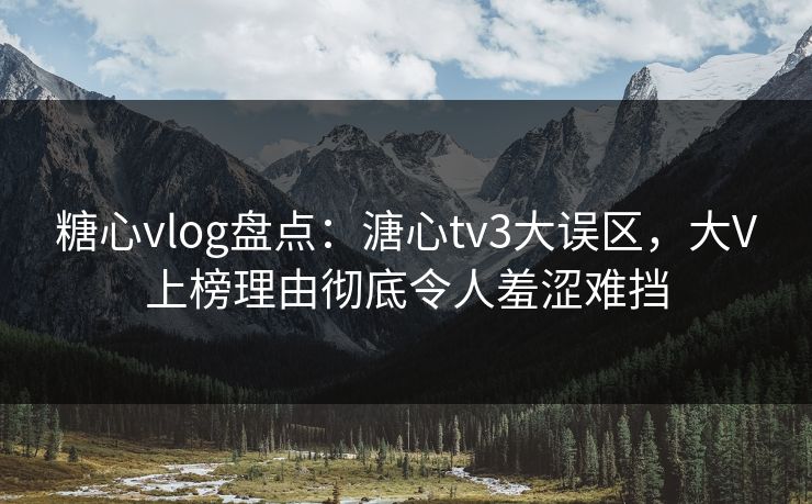 糖心vlog盘点：溏心tv3大误区，大V上榜理由彻底令人羞涩难挡