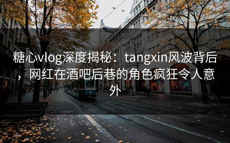 糖心vlog深度揭秘：tangxin风波背后，网红在酒吧后巷的角色疯狂令人意外