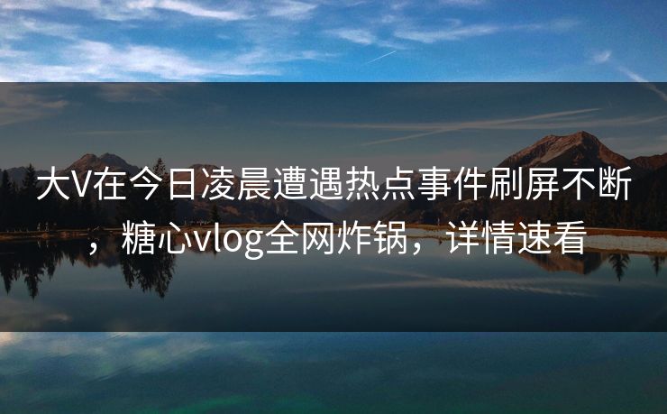 大V在今日凌晨遭遇热点事件刷屏不断，糖心vlog全网炸锅，详情速看