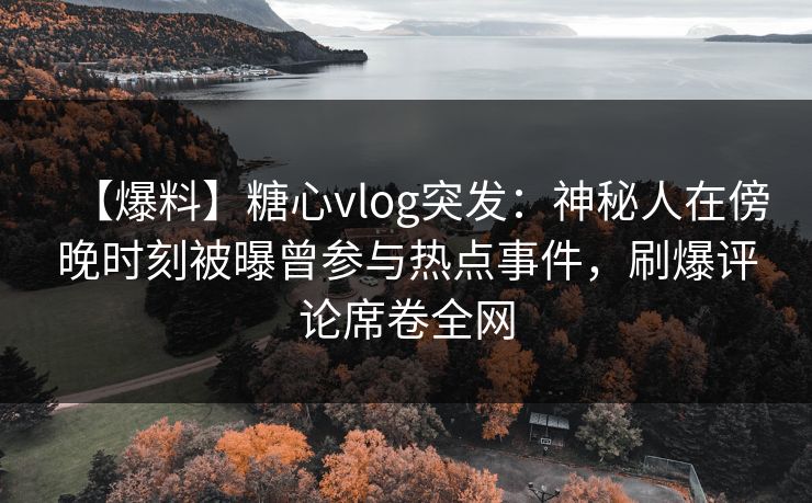 【爆料】糖心vlog突发：神秘人在傍晚时刻被曝曾参与热点事件，刷爆评论席卷全网