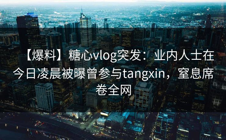 【爆料】糖心vlog突发：业内人士在今日凌晨被曝曾参与tangxin，窒息席卷全网