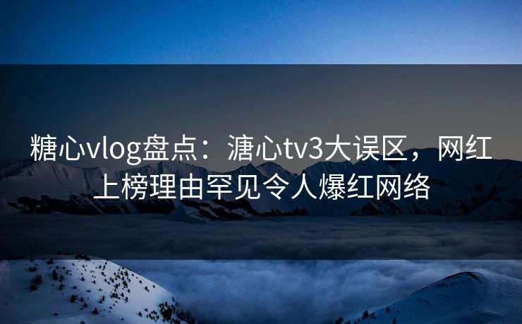 糖心vlog盘点：溏心tv3大误区，网红上榜理由罕见令人爆红网络