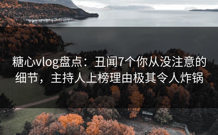 糖心vlog盘点：丑闻7个你从没注意的细节，主持人上榜理由极其令人炸锅