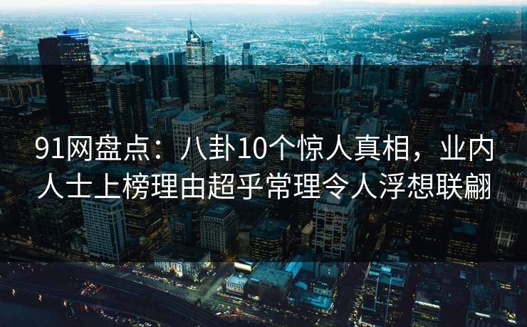 91网盘点：八卦10个惊人真相，业内人士上榜理由超乎常理令人浮想联翩