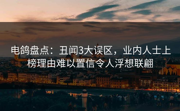 电鸽盘点：丑闻3大误区，业内人士上榜理由难以置信令人浮想联翩