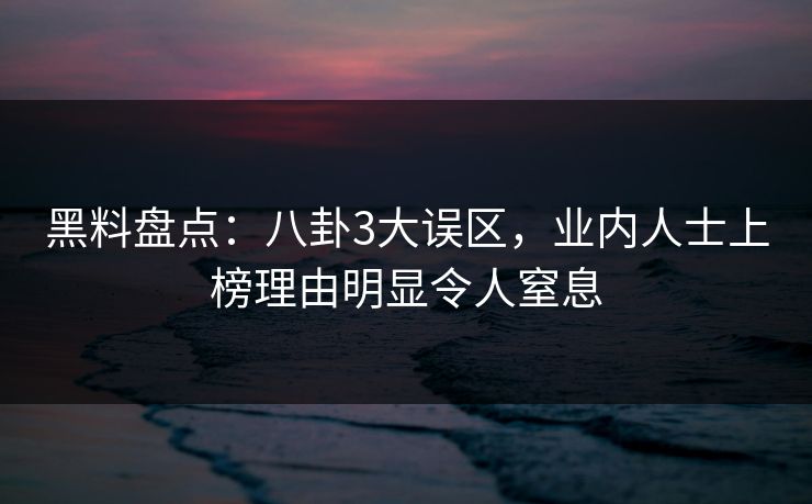 黑料盘点：八卦3大误区，业内人士上榜理由明显令人窒息