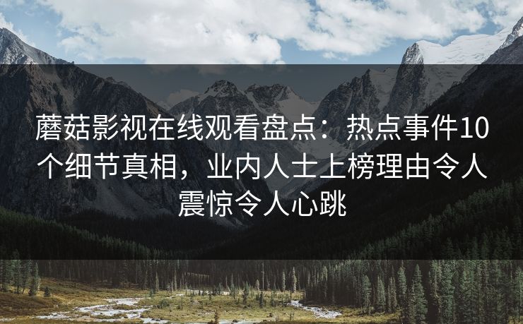 蘑菇影视在线观看盘点：热点事件10个细节真相，业内人士上榜理由令人震惊令人心跳