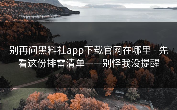 别再问黑料社app下载官网在哪里 - 先看这份排雷清单——别怪我没提醒