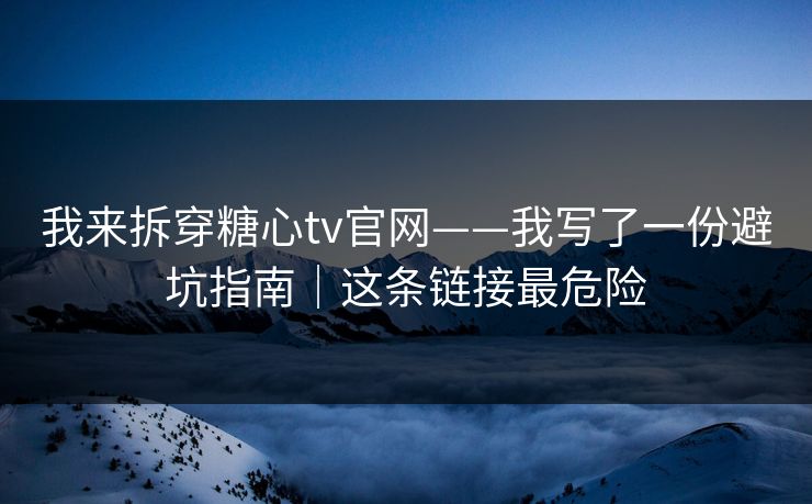 我来拆穿糖心tv官网——我写了一份避坑指南｜这条链接最危险