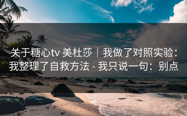关于糖心tv 美杜莎｜我做了对照实验：我整理了自救方法 - 我只说一句：别点