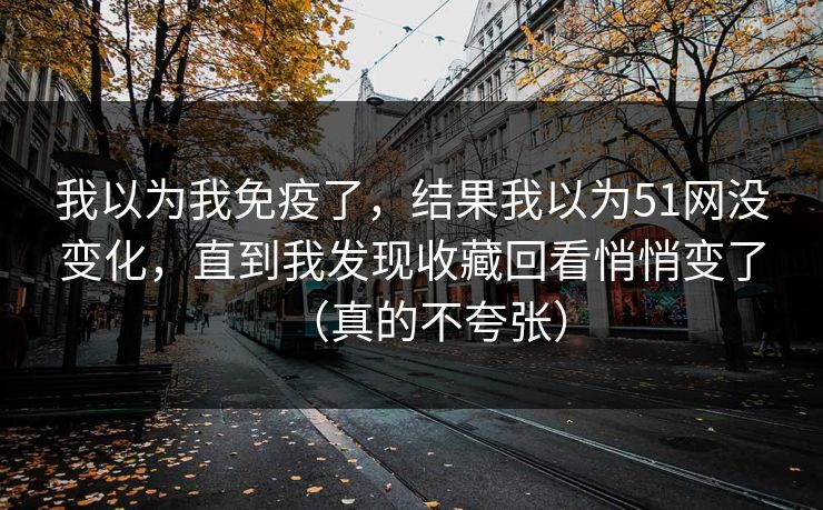 我以为我免疫了,结果我以为51网没变化,直到我发现收藏回看悄悄变了(真的不夸张) 我以为我免疫了,结果我以为51网没变化,直到我发现收藏回看悄悄变了(真的不夸张)