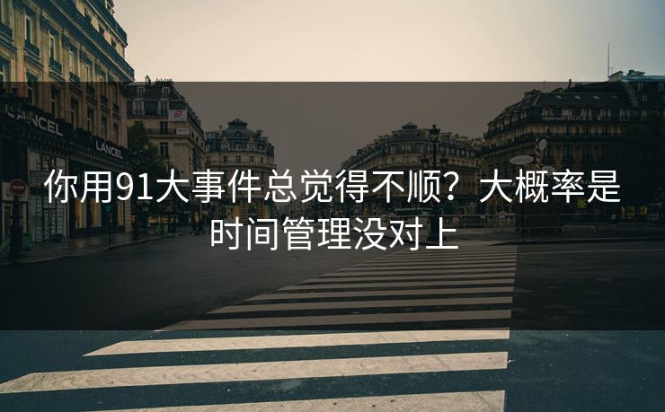 你用91大事件总觉得不顺？大概率是时间管理没对上