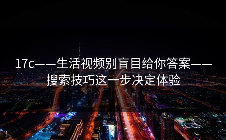 17c——生活视频别盲目给你答案——搜索技巧这一步决定体验