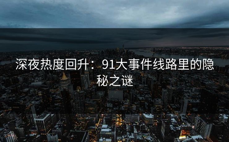 深夜热度回升：91大事件线路里的隐秘之谜