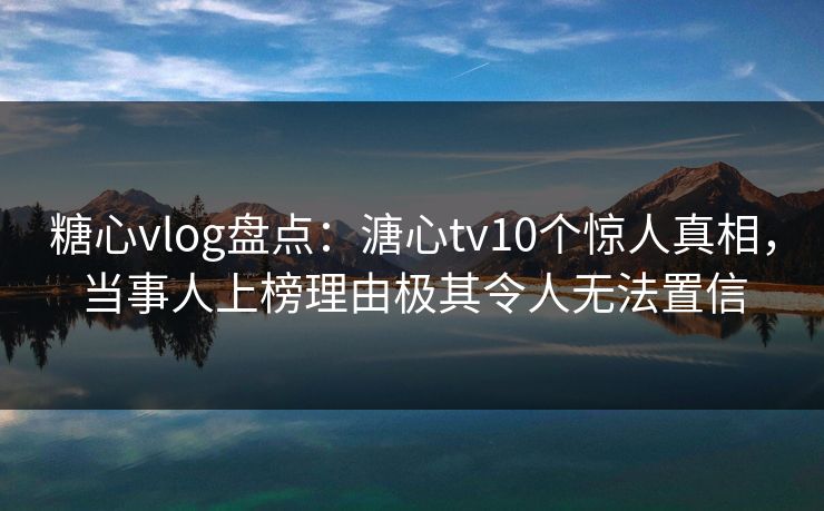 糖心vlog盘点:溏心tv10个惊人真相,当事人上榜理由极其令人无法置信 糖心vlog盘点:溏心tv10个惊人真相,当事人上榜理由极其令人无法置信