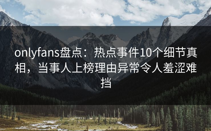 onlyfans盘点：热点事件10个细节真相，当事人上榜理由异常令人羞涩难挡