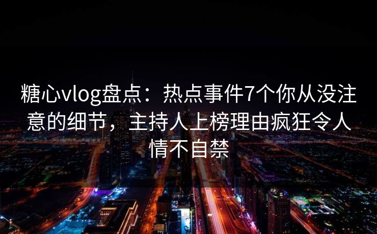 糖心vlog盘点：热点事件7个你从没注意的细节，主持人上榜理由疯狂令人情不自禁