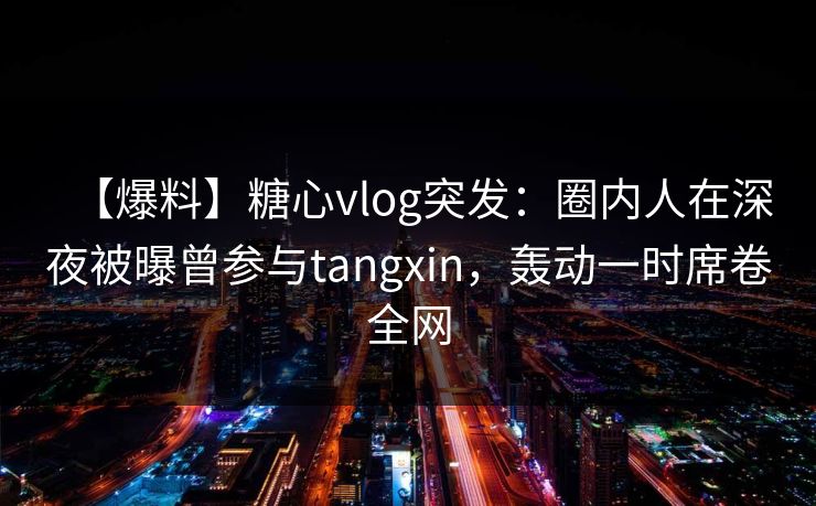 【爆料】糖心vlog突发:圈内人在深夜被曝曾参与tangxin,轰动一时席卷全网 【爆料】糖心vlog突发:圈内人在深夜被曝曾参与tangxin,轰动一时席卷全网