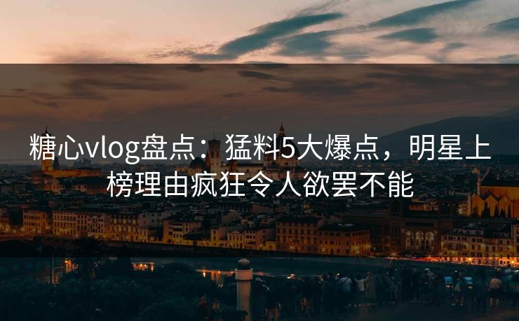 糖心vlog盘点:猛料5大爆点,明星上榜理由疯狂令人欲罢不能 糖心vlog盘点:猛料5大爆点,明星上榜理由疯狂令人欲罢不能