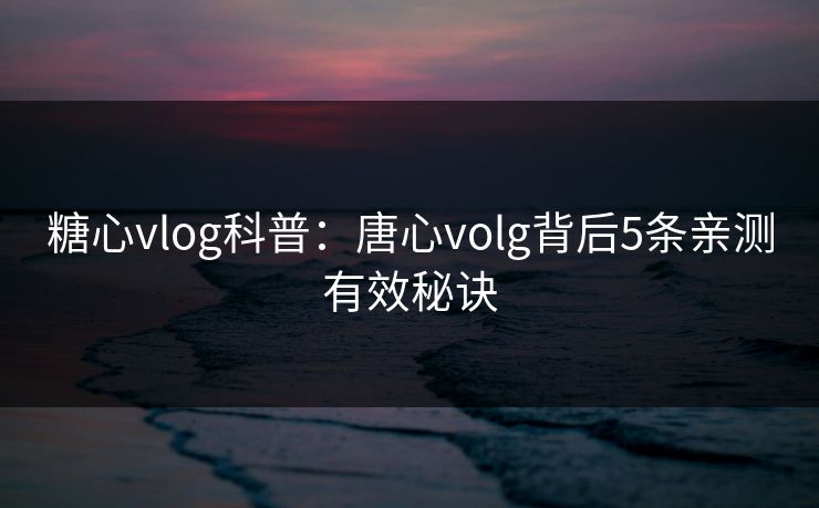 糖心vlog科普：唐心volg背后5条亲测有效秘诀