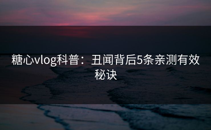 糖心vlog科普：丑闻背后5条亲测有效秘诀