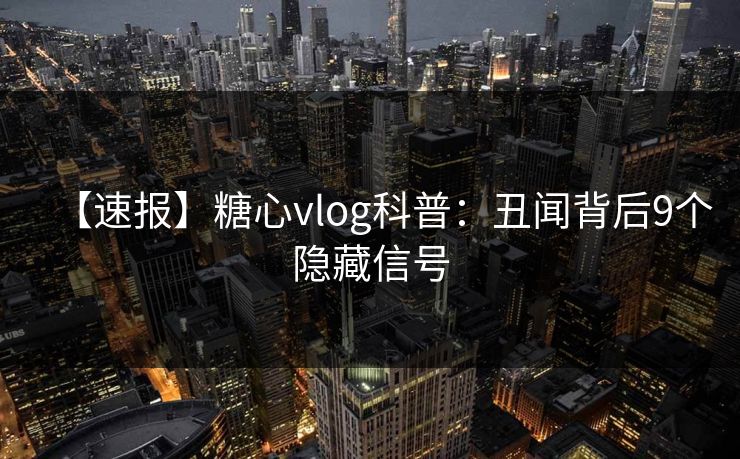 【速报】糖心vlog科普：丑闻背后9个隐藏信号