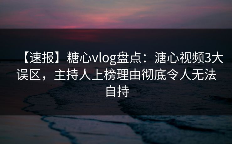 【速报】糖心vlog盘点：溏心视频3大误区，主持人上榜理由彻底令人无法自持