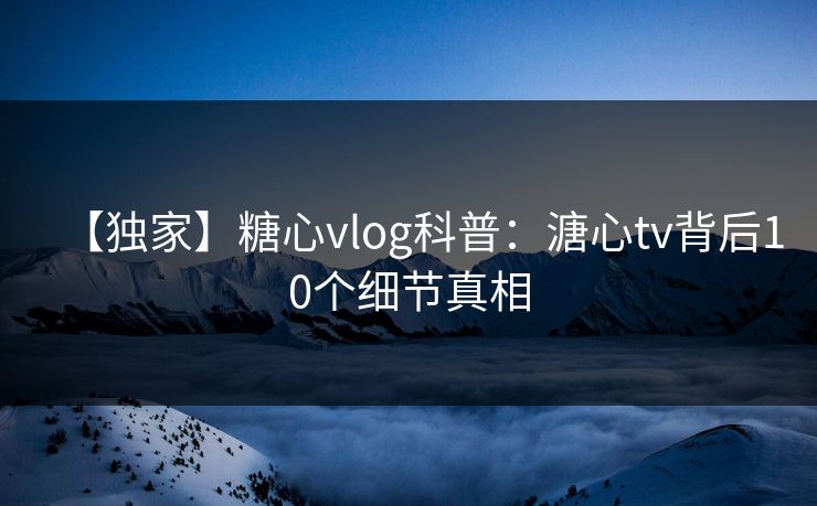 【独家】糖心vlog科普：溏心tv背后10个细节真相