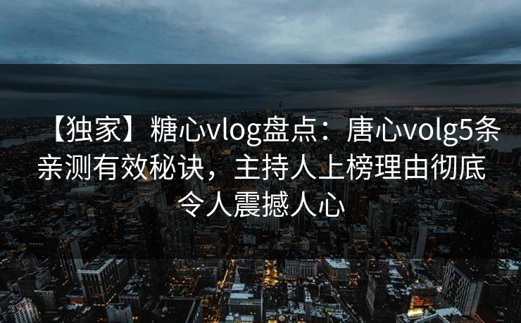 【独家】糖心vlog盘点：唐心volg5条亲测有效秘诀，主持人上榜理由彻底令人震撼人心