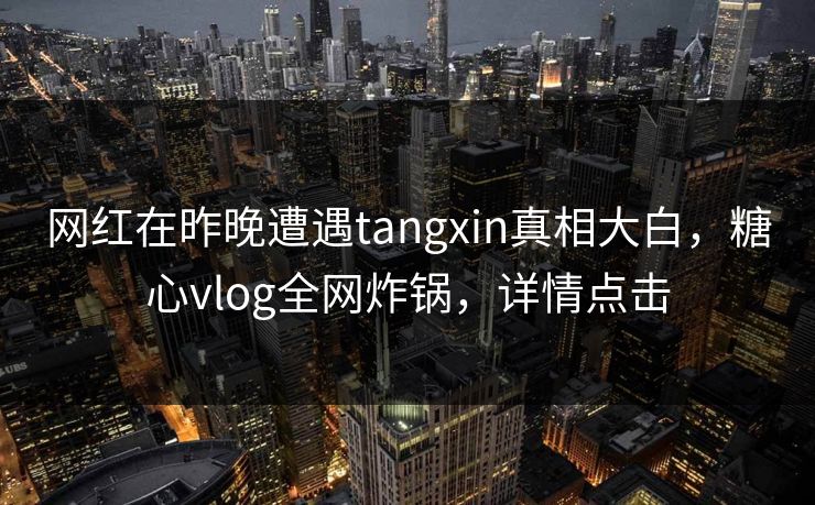 网红在昨晚遭遇tangxin真相大白，糖心vlog全网炸锅，详情点击