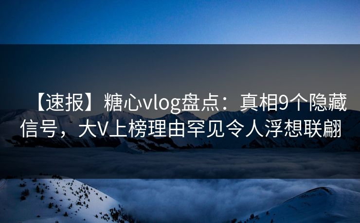 【速报】糖心vlog盘点：真相9个隐藏信号，大V上榜理由罕见令人浮想联翩