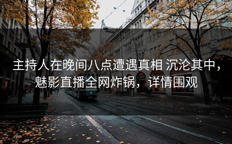 主持人在晚间八点遭遇真相 沉沦其中，魅影直播全网炸锅，详情围观