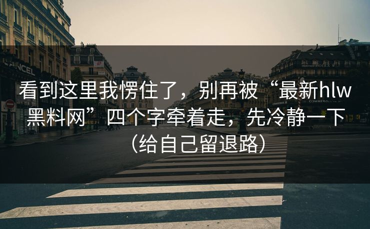 看到这里我愣住了,别再被“最新hlw黑料网”四个字牵着走,先冷静一下(给自己留退路) 看到这里我愣住了,别再被“最新hlw黑料网”四个字牵着走,先冷静一下(给自己留退路)