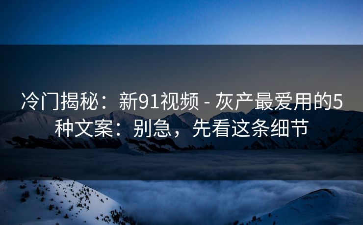 冷门揭秘:新91视频 - 灰产最爱用的5种文案:别急,先看这条细节 冷门揭秘:新91视频 - 灰产最爱用的5种文案:别急,先看这条细节