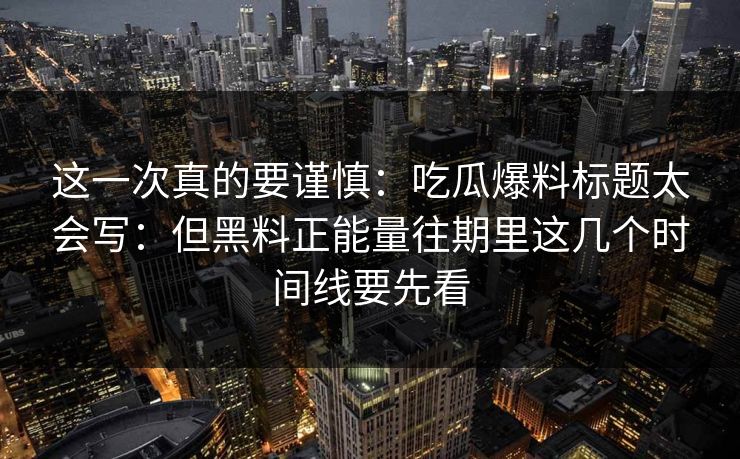 这一次真的要谨慎:吃瓜爆料标题太会写:但黑料正能量往期里这几个时间线要先看 这一次真的要谨慎:吃瓜爆料标题太会写:但黑料正能量往期里这几个时间线要先看