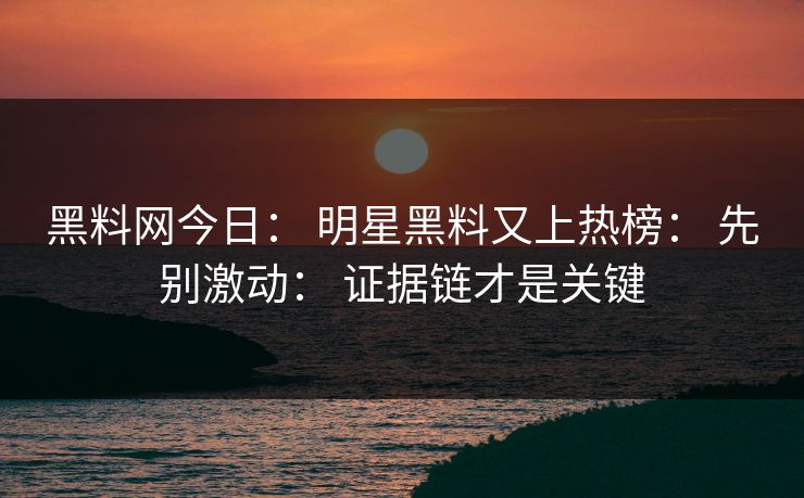 黑料网今日： 明星黑料又上热榜： 先别激动： 证据链才是关键