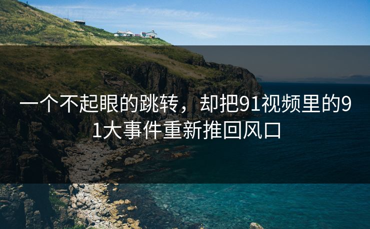 一个不起眼的跳转，却把91视频里的91大事件重新推回风口